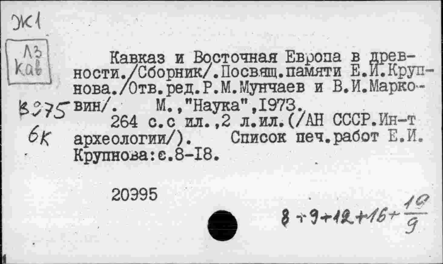 ﻿КЗ^СВин/.	М. /Наука”, 1973.,
264 с. с ил. ,2 л.ил.(/АН СССР.Ин-т
6 К археологии/). Список печ.работ Е.И. Крупнова:е.8-18.
20Э95
/4?
3